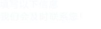 填寫(xiě)以下信息，我們會(huì)及時(shí)聯(lián)系您！